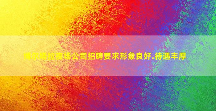 博尔塔拉夜场公司招聘要求形象良好.待遇丰厚