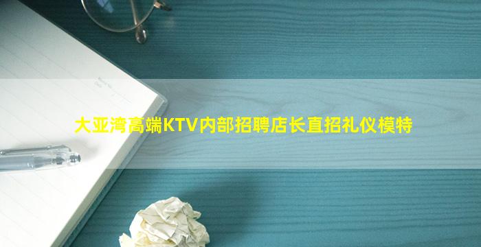大亚湾高端KTV内部招聘店长直招礼仪模特